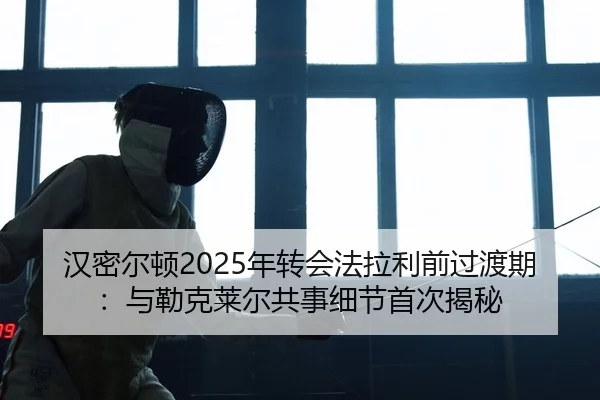 汉密尔顿2025年转会法拉利前过渡期：与勒克莱尔共事细节首次揭秘